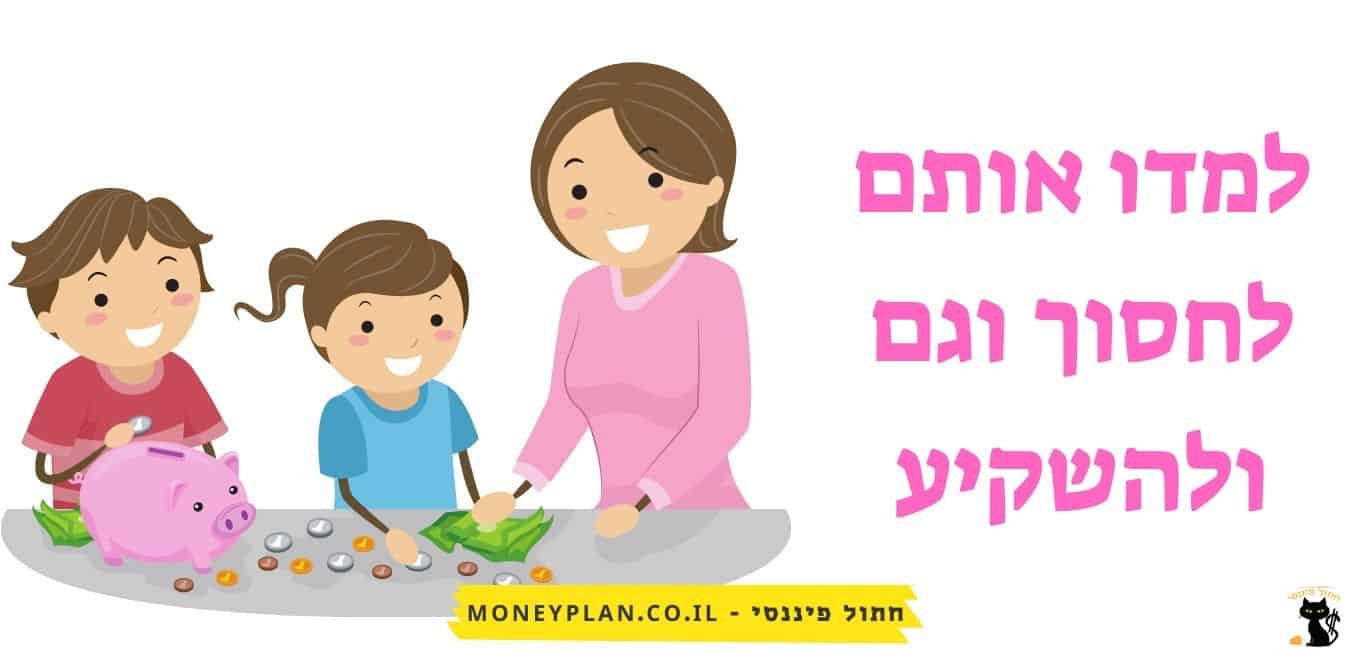 למדו אותם לחסוך וגם ולהשקיע