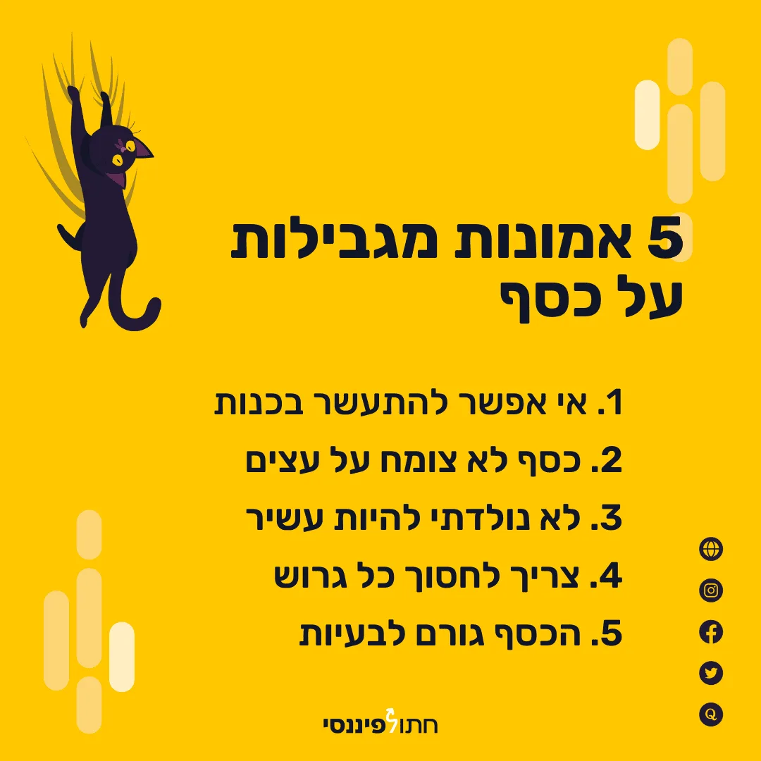 5 אמונות מגבילות על כסף: 1-אי אפשר להתעשר בכנות, 2-כסף לא צומח על העצים, 3-לא נולדתי להיות עשיר, 4-צריך לחסוך כל גרוש, 5-הכסף גורם לבעיות. (חתול פיננסי)